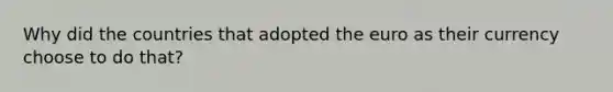 Why did the countries that adopted the euro as their currency choose to do​ that?