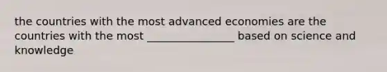 the countries with the most advanced economies are the countries with the most ________________ based on science and knowledge