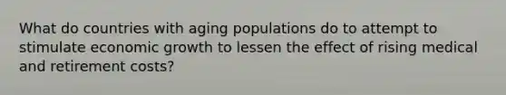 What do countries with aging populations do to attempt to stimulate economic growth to lessen the effect of rising medical and retirement costs?