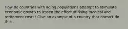 How do countries with aging populations attempt to stimulate economic growth to lessen the effect of rising medical and retirement costs? Give an example of a country that doesn't do this.