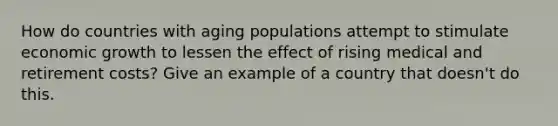 How do countries with aging populations attempt to stimulate economic growth to lessen the effect of rising medical and retirement costs? Give an example of a country that doesn't do this.