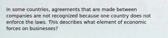 In some countries, agreements that are made between companies are not recognized because one country does not enforce the laws. This describes what element of economic forces on businesses?