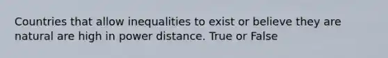 Countries that allow inequalities to exist or believe they are natural are high in power distance. True or False