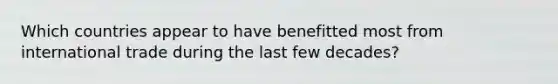 Which countries appear to have benefitted most from international trade during the last few decades?