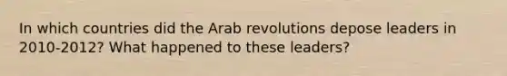 In which countries did the Arab revolutions depose leaders in 2010-2012? What happened to these leaders?