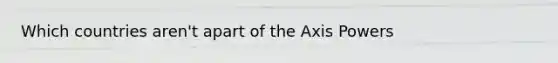 Which countries aren't apart of the Axis Powers