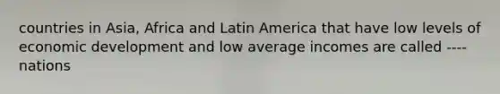 countries in Asia, Africa and Latin America that have low levels of economic development and low average incomes are called ---- nations