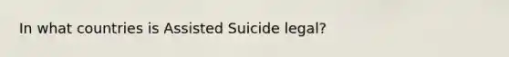 In what countries is Assisted Suicide legal?