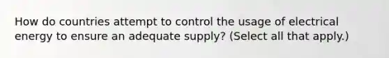 How do countries attempt to control the usage of electrical energy to ensure an adequate supply? (Select all that apply.)