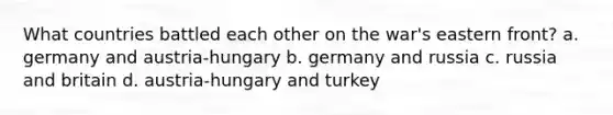 What countries battled each other on the war's eastern front? a. germany and austria-hungary b. germany and russia c. russia and britain d. austria-hungary and turkey