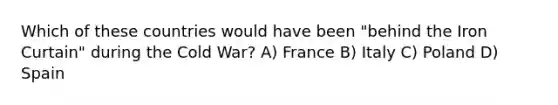 Which of these countries would have been "behind the Iron Curtain" during the Cold War? A) France B) Italy C) Poland D) Spain