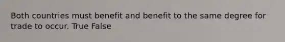 Both countries must benefit and benefit to the same degree for trade to occur. True False