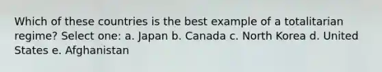 Which of these countries is the best example of a totalitarian regime? Select one: a. Japan b. Canada c. North Korea d. United States e. Afghanistan