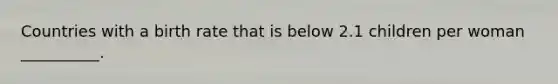 Countries with a birth rate that is below 2.1 children per woman __________.
