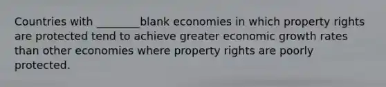 Countries with ________blank economies in which property rights are protected tend to achieve greater economic growth rates than other economies where property rights are poorly protected.