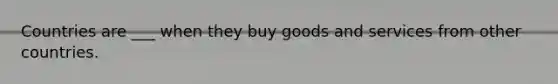 Countries are ___ when they buy goods and services from other countries.