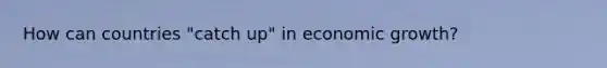 How can countries "catch up" in economic growth?