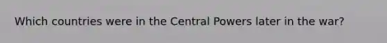 Which countries were in the Central Powers later in the war?