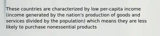 These countries are characterized by low per-capita income (income generated by the nation's production of goods and services divided by the population) which means they are less likely to purchase nonessential products