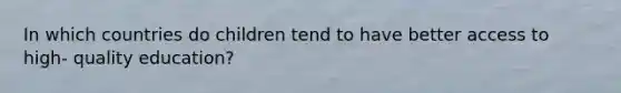 In which countries do children tend to have better access to high- quality education?