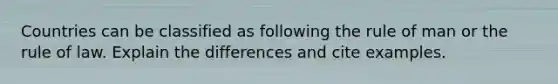 Countries can be classified as following the rule of man or the rule of law. Explain the differences and cite examples.