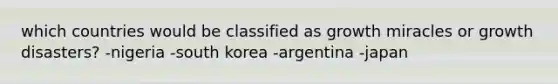 which countries would be classified as growth miracles or growth disasters? -nigeria -south korea -argentina -japan