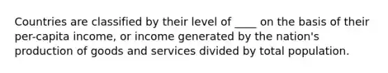 Countries are classified by their level of ____ on the basis of their per-capita income, or income generated by the nation's production of goods and services divided by total population.