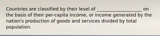 Countries are classified by their level of ____________________ on the basis of their per-capita income, or income generated by the nation's production of goods and services divided by total population.