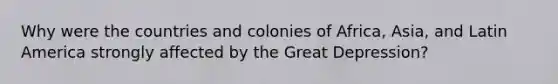 Why were the countries and colonies of Africa, Asia, and Latin America strongly affected by the Great Depression?