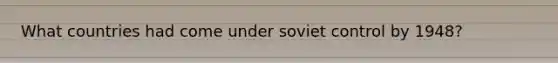 What countries had come under soviet control by 1948?