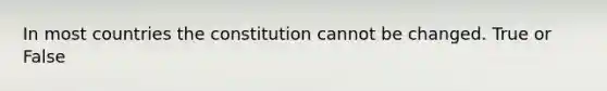 In most countries the constitution cannot be changed. True or False