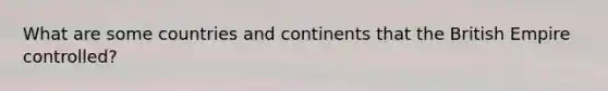 What are some countries and continents that the British Empire controlled?