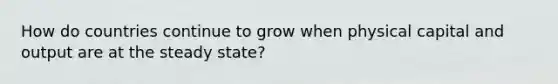 How do countries continue to grow when physical capital and output are at the steady state?