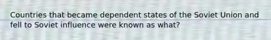 Countries that became dependent states of the Soviet Union and fell to Soviet influence were known as what?