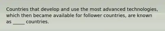 Countries that develop and use the most advanced technologies, which then became available for follower countries, are known as _____ countries.