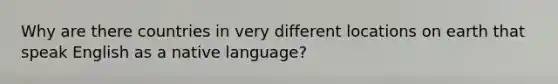 Why are there countries in very different locations on earth that speak English as a native language?