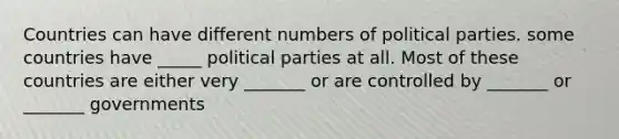 Countries can have different numbers of political parties. some countries have _____ political parties at all. Most of these countries are either very _______ or are controlled by _______ or _______ governments