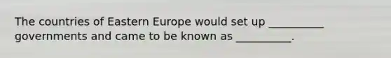 The countries of <a href='https://www.questionai.com/knowledge/k6dJlLs4qr-eastern-europe' class='anchor-knowledge'>eastern europe</a> would set up __________ governments and came to be known as __________.