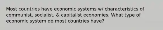 Most countries have economic systems w/ characteristics of communist, socialist, & capitalist economies. What type of economic system do most countries have?