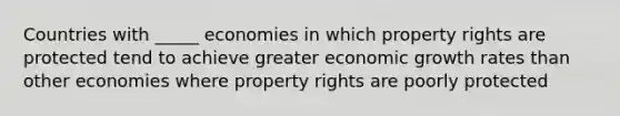 Countries with _____ economies in which property rights are protected tend to achieve greater economic growth rates than other economies where property rights are poorly protected