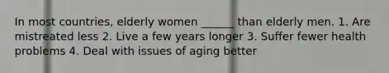 In most countries, elderly women ______ than elderly men. 1. Are mistreated less 2. Live a few years longer 3. Suffer fewer health problems 4. Deal with issues of aging better