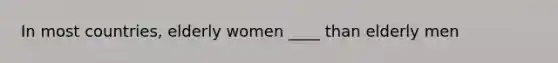 In most countries, elderly women ____ than elderly men