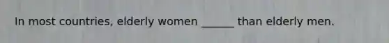 In most countries, elderly women ______ than elderly men.