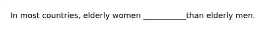 In most countries, elderly women ___________than elderly men.