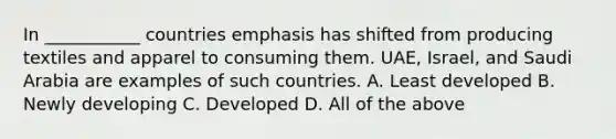 In ___________ countries emphasis has shifted from producing textiles and apparel to consuming them. UAE, Israel, and Saudi Arabia are examples of such countries. A. Least developed B. Newly developing C. Developed D. All of the above