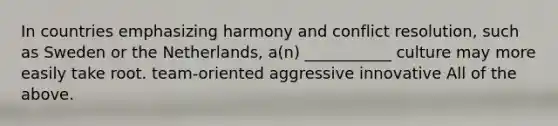 In countries emphasizing harmony and conflict resolution, such as Sweden or the Netherlands, a(n) ___________ culture may more easily take root. team-oriented aggressive innovative All of the above.