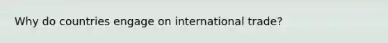 Why do countries engage on international trade?