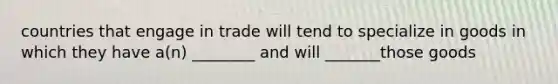 countries that engage in trade will tend to specialize in goods in which they have a(n) ________ and will _______those goods