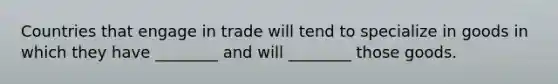 Countries that engage in trade will tend to specialize in goods in which they have ________ and will ________ those goods.