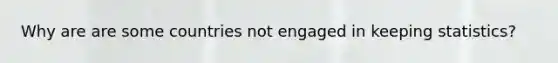 Why are are some countries not engaged in keeping statistics?